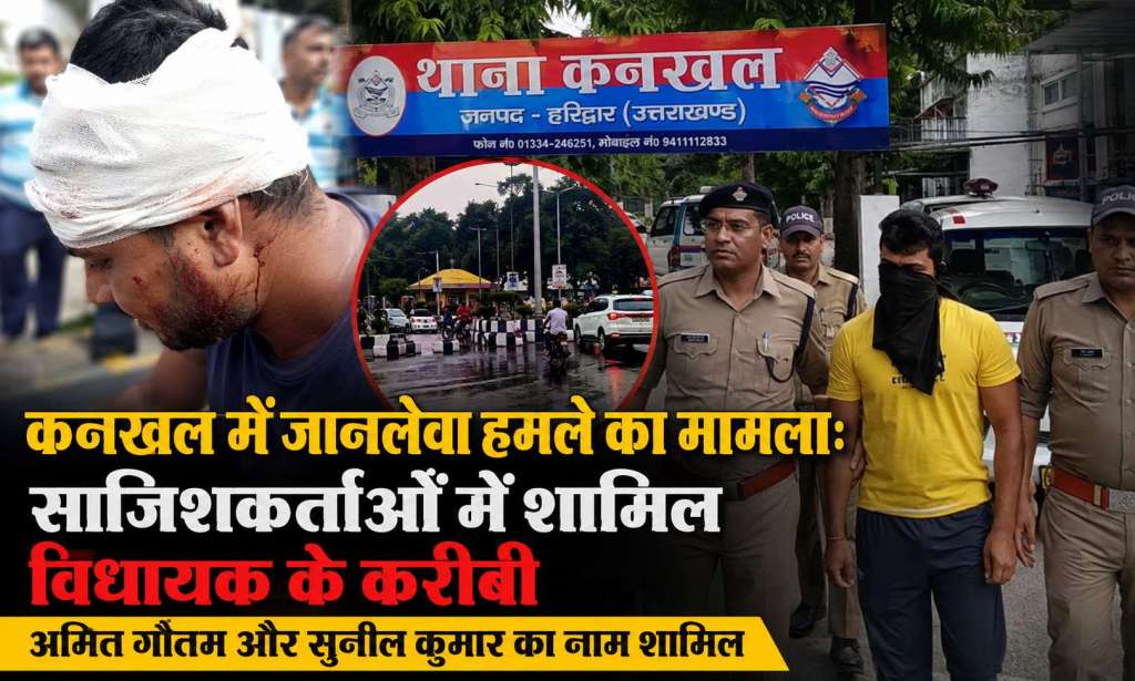 कनखल में जानलेवा हमले का मामला: साजिशकर्ताओं में विधायक के करीबी अमित गौतम और सुनील कुमार का नाम शामिल, आरोपियों की गिरफ्तारी और मामले की जांच में जुटी पुलिस